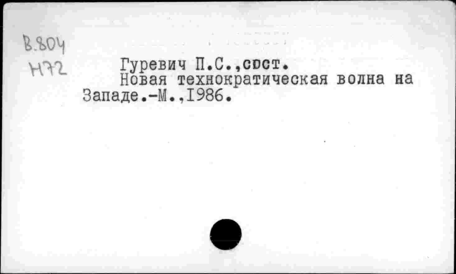 ﻿¥07. Гуревич П.С.,сост.
Новая технократическая волна на Западе.-М..1986.